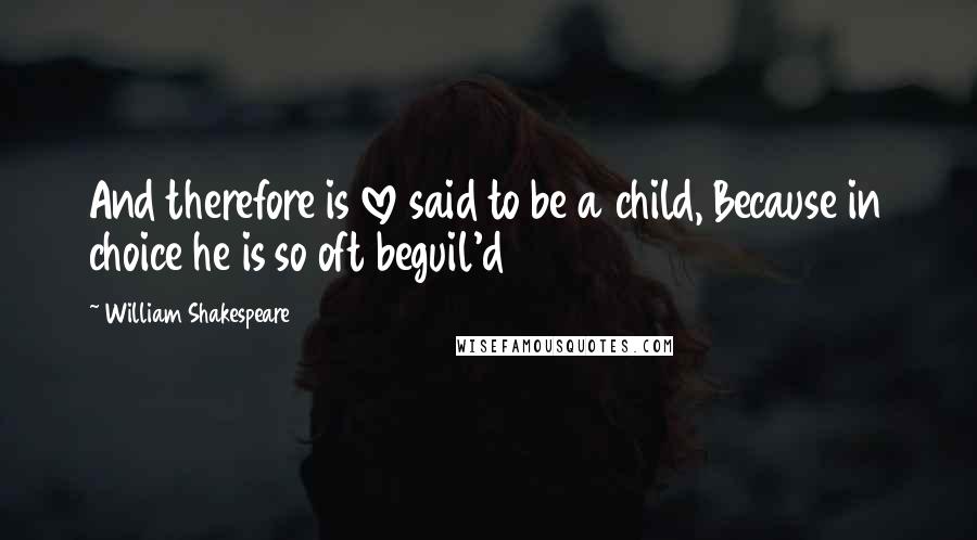 William Shakespeare Quotes: And therefore is love said to be a child, Because in choice he is so oft beguil'd