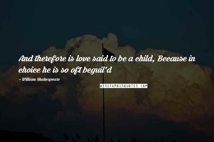 William Shakespeare Quotes: And therefore is love said to be a child, Because in choice he is so oft beguil'd