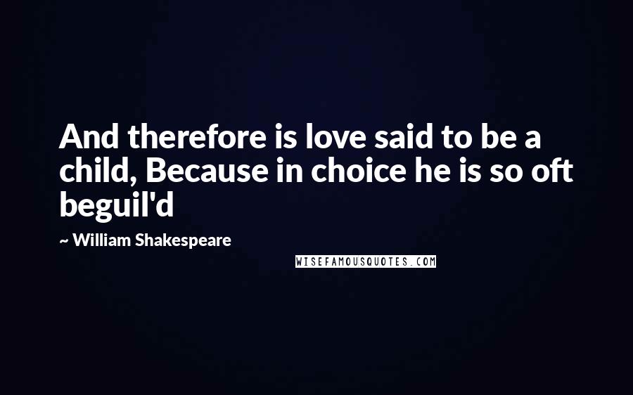 William Shakespeare Quotes: And therefore is love said to be a child, Because in choice he is so oft beguil'd