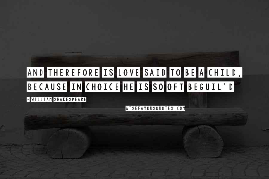 William Shakespeare Quotes: And therefore is love said to be a child, Because in choice he is so oft beguil'd