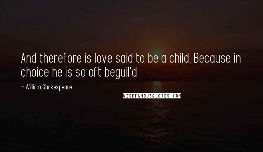 William Shakespeare Quotes: And therefore is love said to be a child, Because in choice he is so oft beguil'd