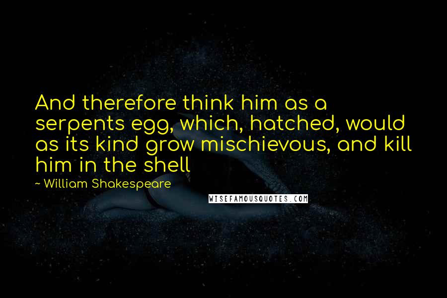 William Shakespeare Quotes: And therefore think him as a serpents egg, which, hatched, would as its kind grow mischievous, and kill him in the shell