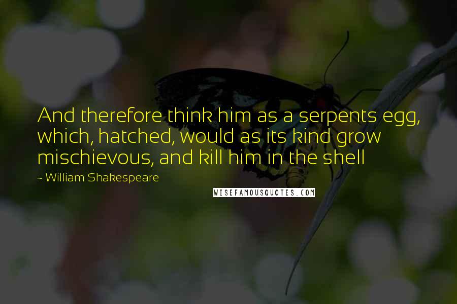 William Shakespeare Quotes: And therefore think him as a serpents egg, which, hatched, would as its kind grow mischievous, and kill him in the shell