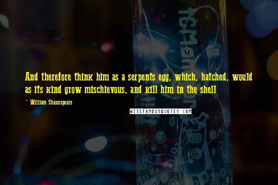 William Shakespeare Quotes: And therefore think him as a serpents egg, which, hatched, would as its kind grow mischievous, and kill him in the shell