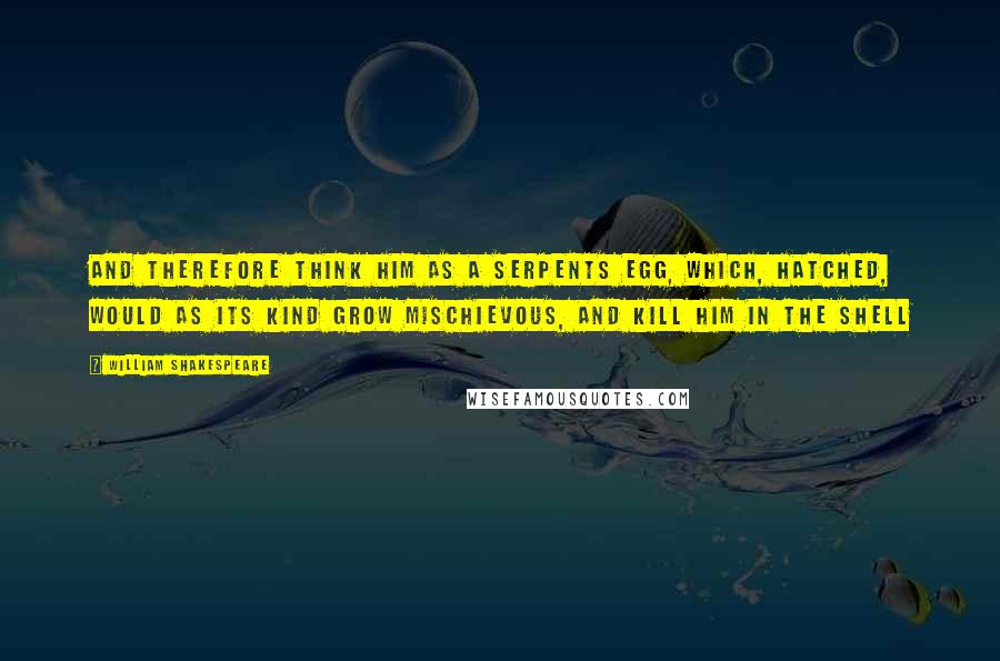 William Shakespeare Quotes: And therefore think him as a serpents egg, which, hatched, would as its kind grow mischievous, and kill him in the shell