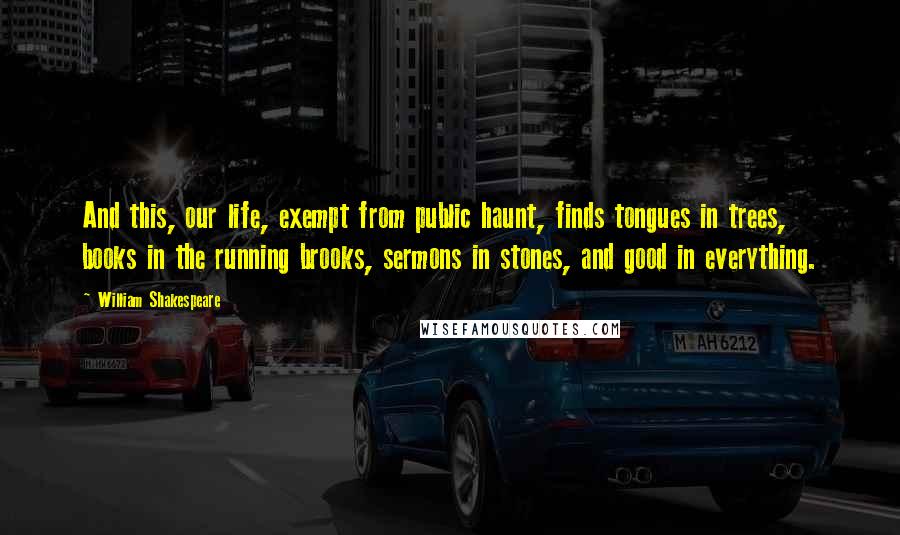 William Shakespeare Quotes: And this, our life, exempt from public haunt, finds tongues in trees, books in the running brooks, sermons in stones, and good in everything.