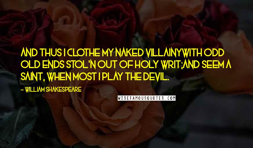 William Shakespeare Quotes: And thus I clothe my naked villainyWith odd old ends stol'n out of holy writ;And seem a saint, when most I play the devil.