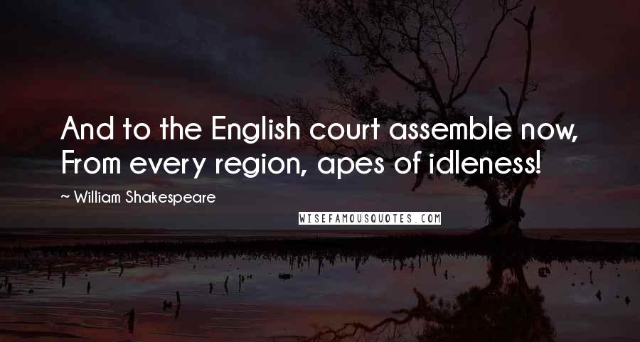 William Shakespeare Quotes: And to the English court assemble now, From every region, apes of idleness!