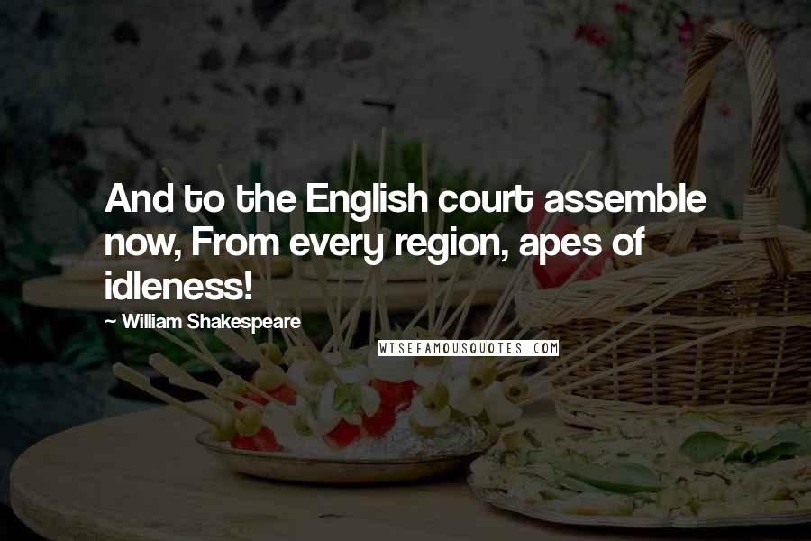 William Shakespeare Quotes: And to the English court assemble now, From every region, apes of idleness!