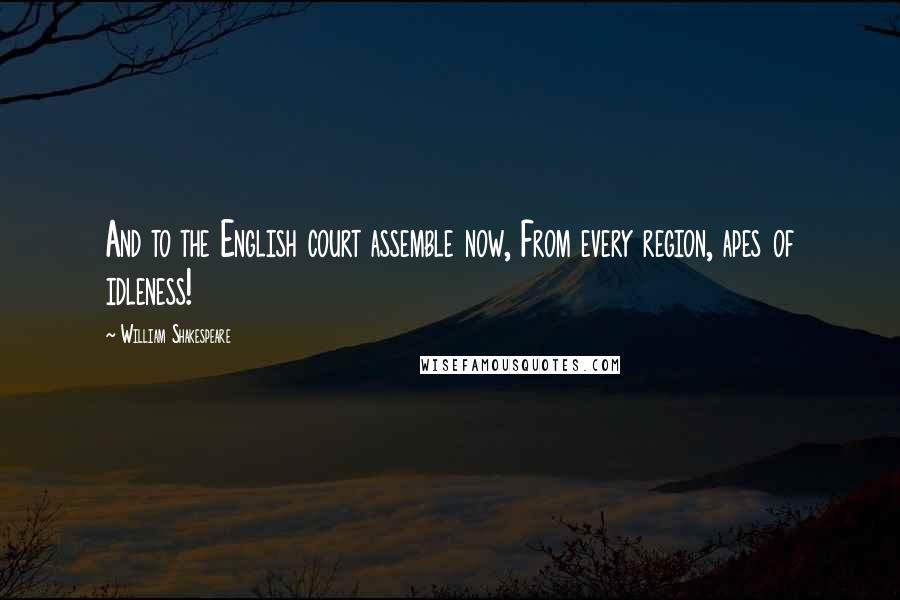 William Shakespeare Quotes: And to the English court assemble now, From every region, apes of idleness!