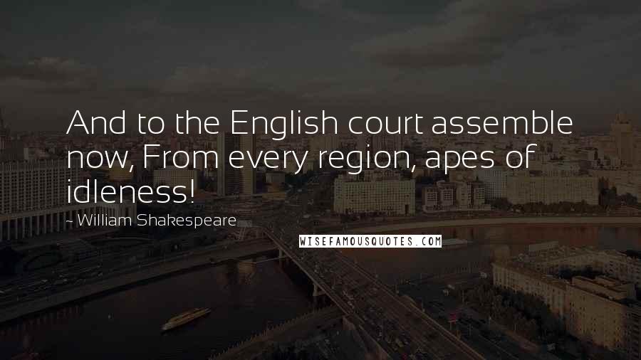 William Shakespeare Quotes: And to the English court assemble now, From every region, apes of idleness!