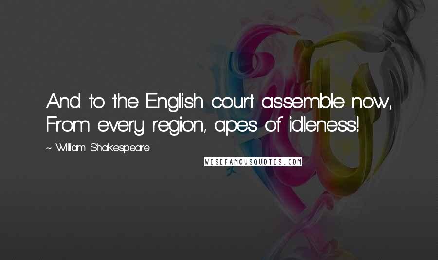 William Shakespeare Quotes: And to the English court assemble now, From every region, apes of idleness!