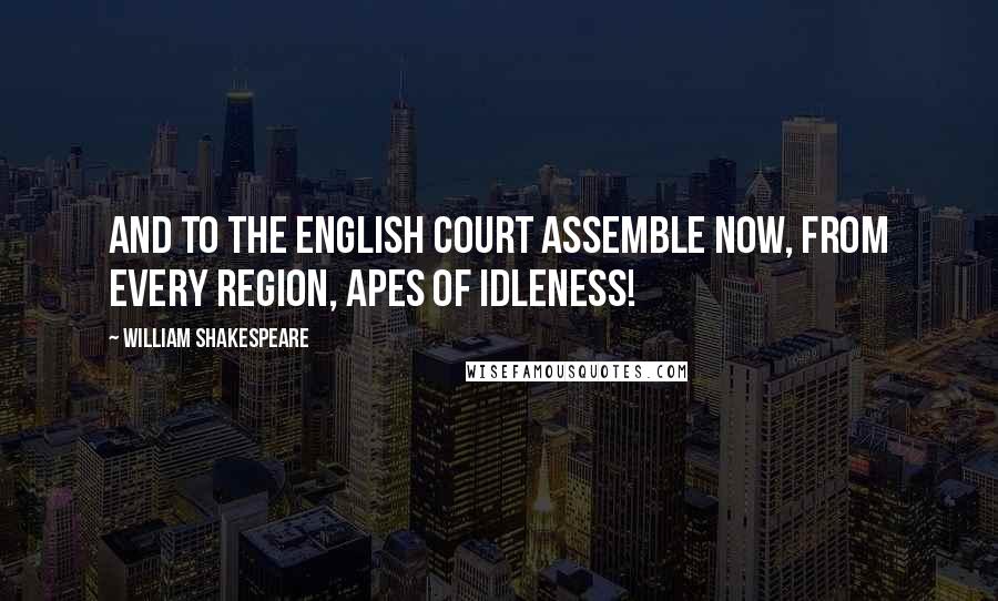 William Shakespeare Quotes: And to the English court assemble now, From every region, apes of idleness!