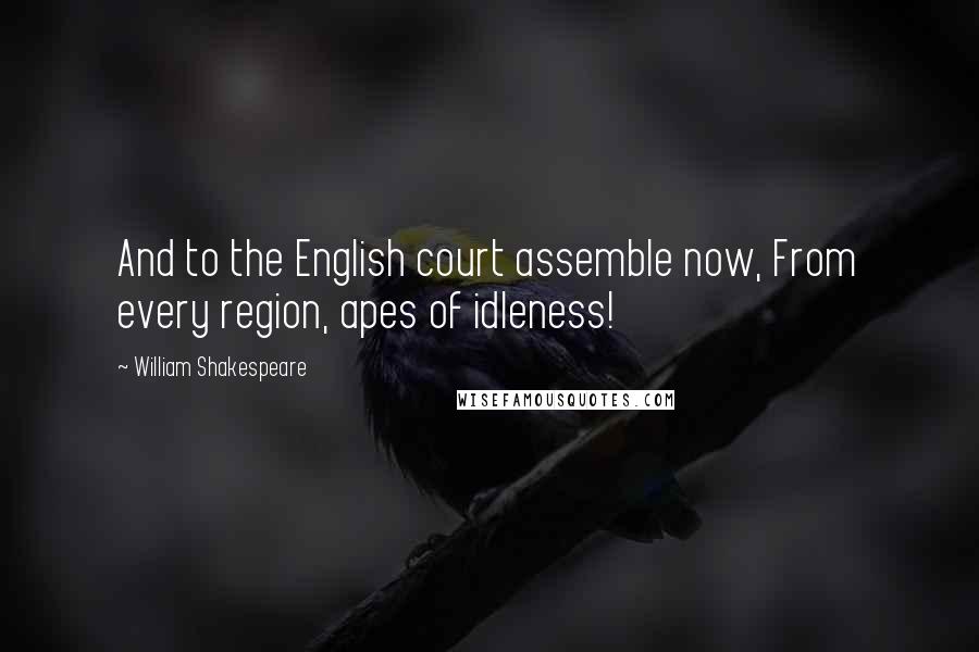 William Shakespeare Quotes: And to the English court assemble now, From every region, apes of idleness!