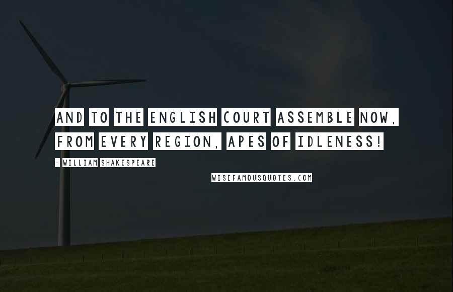 William Shakespeare Quotes: And to the English court assemble now, From every region, apes of idleness!