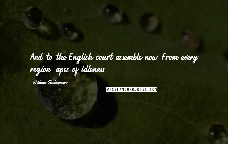 William Shakespeare Quotes: And to the English court assemble now, From every region, apes of idleness!