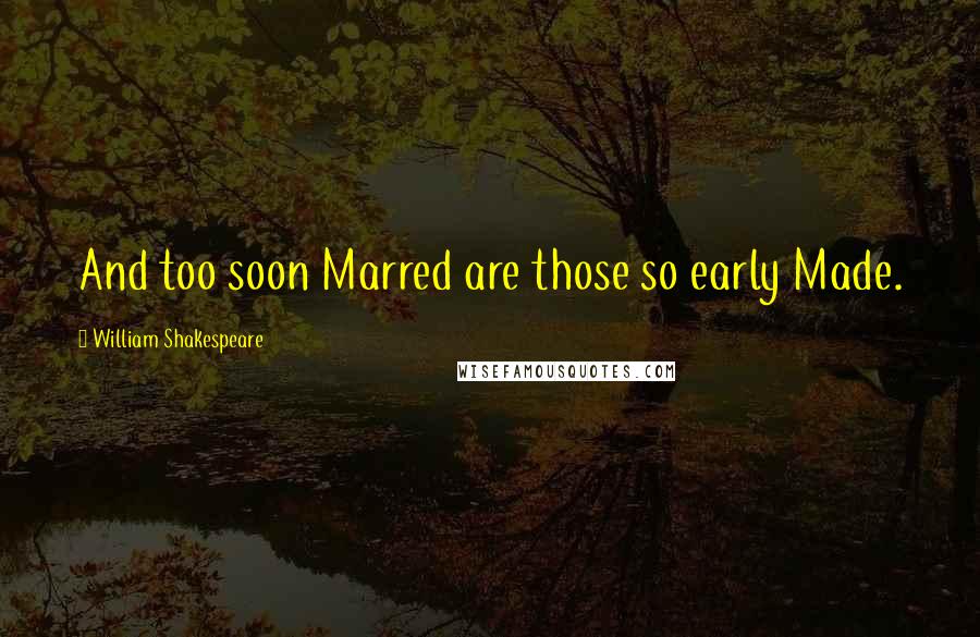 William Shakespeare Quotes: And too soon Marred are those so early Made.