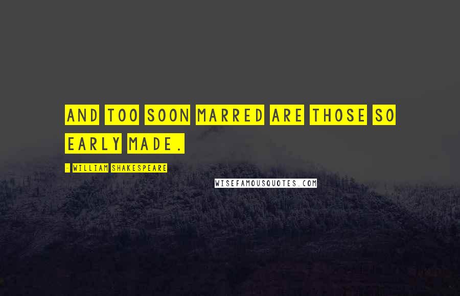 William Shakespeare Quotes: And too soon Marred are those so early Made.