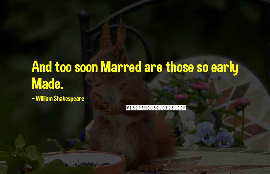 William Shakespeare Quotes: And too soon Marred are those so early Made.
