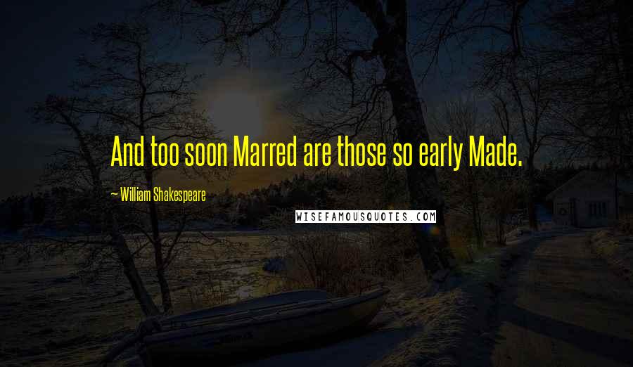 William Shakespeare Quotes: And too soon Marred are those so early Made.