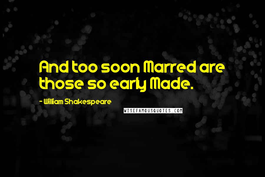 William Shakespeare Quotes: And too soon Marred are those so early Made.