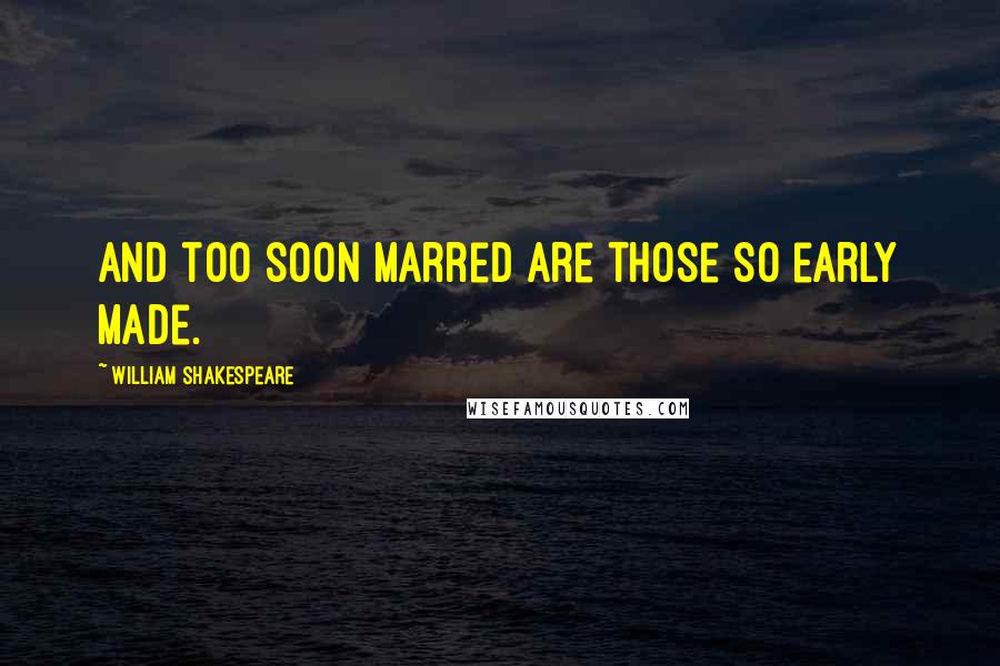 William Shakespeare Quotes: And too soon Marred are those so early Made.