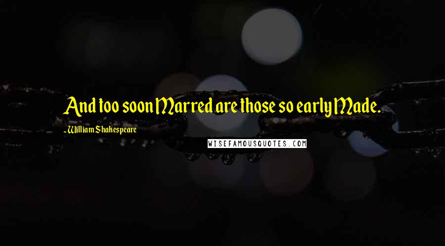 William Shakespeare Quotes: And too soon Marred are those so early Made.