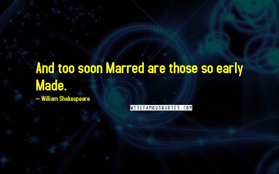 William Shakespeare Quotes: And too soon Marred are those so early Made.