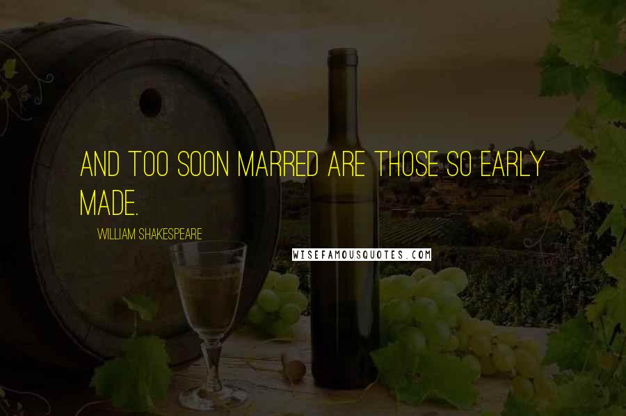 William Shakespeare Quotes: And too soon Marred are those so early Made.