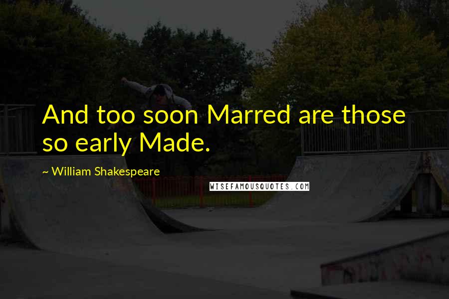 William Shakespeare Quotes: And too soon Marred are those so early Made.