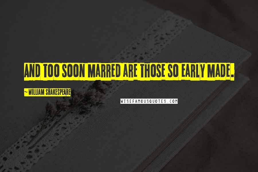 William Shakespeare Quotes: And too soon Marred are those so early Made.