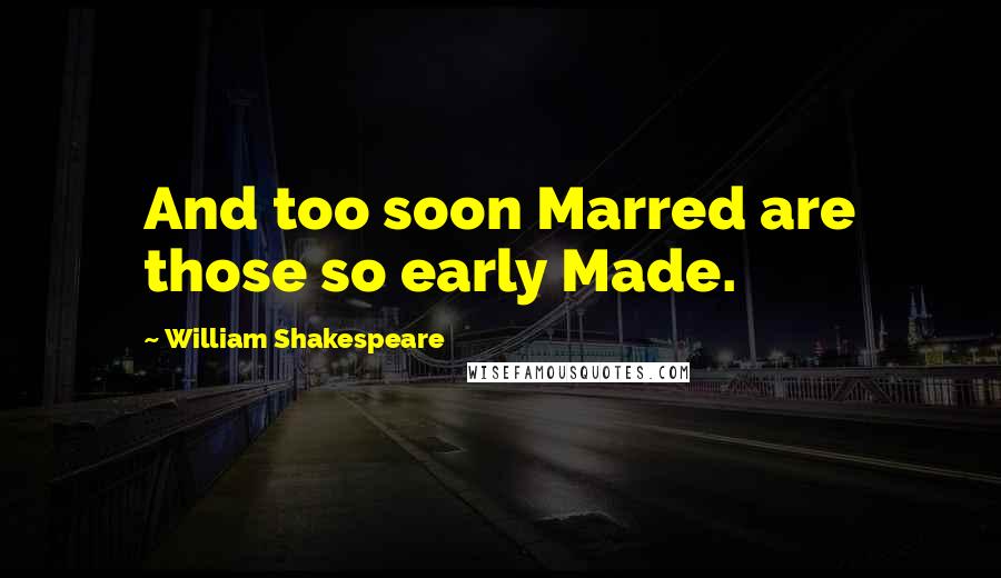 William Shakespeare Quotes: And too soon Marred are those so early Made.