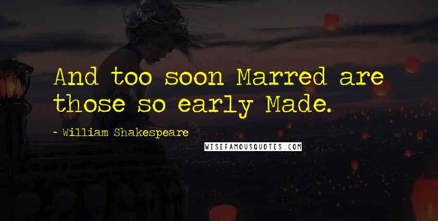 William Shakespeare Quotes: And too soon Marred are those so early Made.