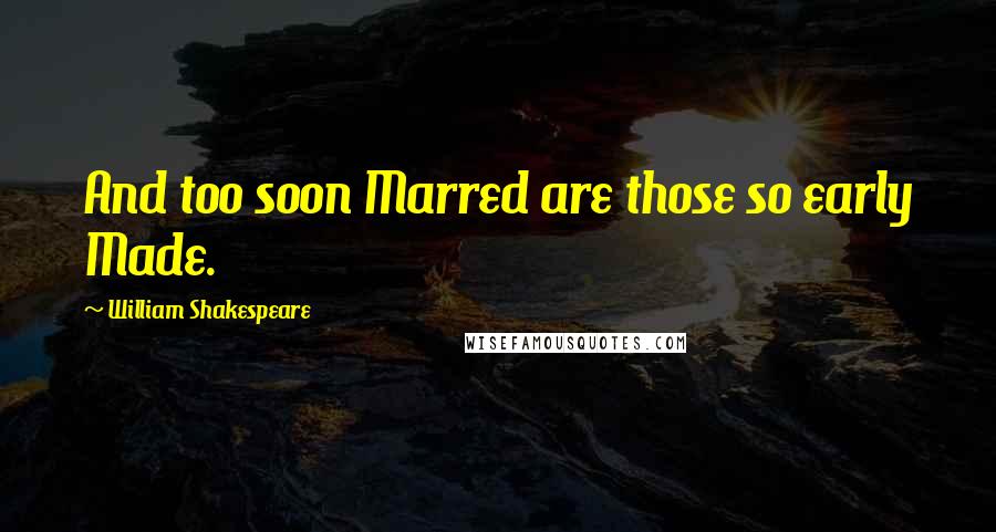 William Shakespeare Quotes: And too soon Marred are those so early Made.