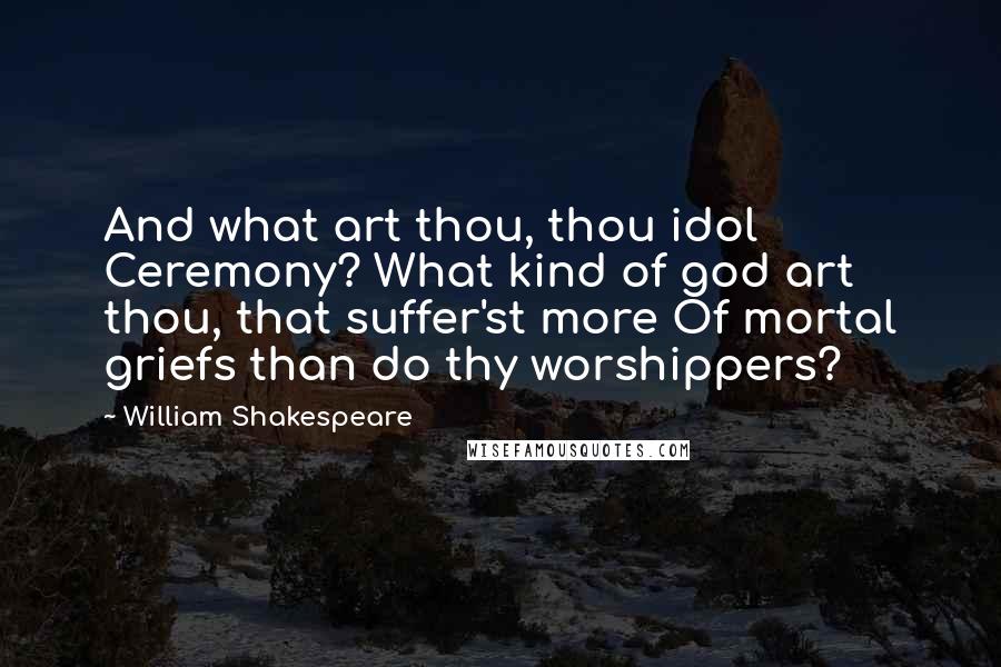 William Shakespeare Quotes: And what art thou, thou idol Ceremony? What kind of god art thou, that suffer'st more Of mortal griefs than do thy worshippers?