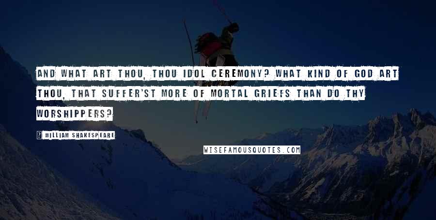 William Shakespeare Quotes: And what art thou, thou idol Ceremony? What kind of god art thou, that suffer'st more Of mortal griefs than do thy worshippers?