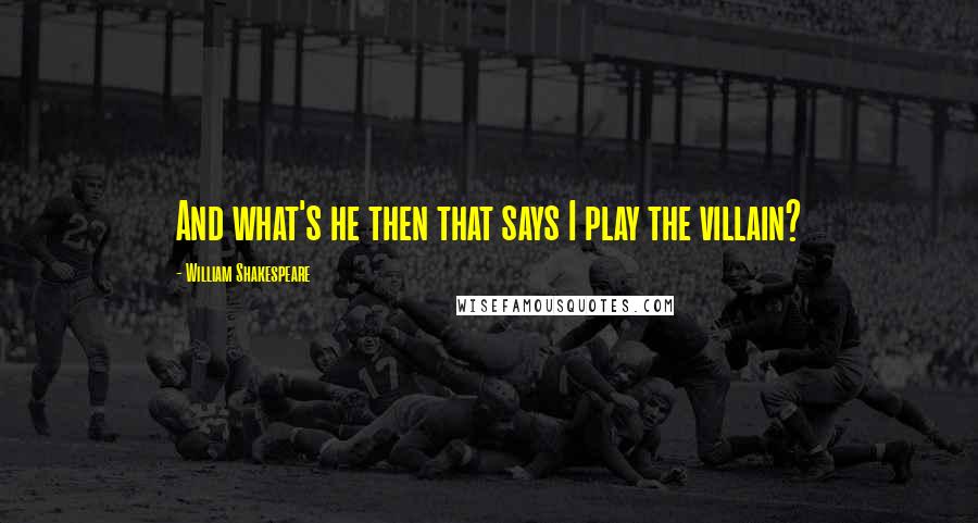 William Shakespeare Quotes: And what's he then that says I play the villain?