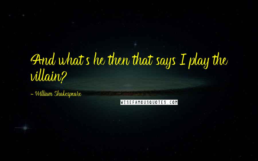 William Shakespeare Quotes: And what's he then that says I play the villain?