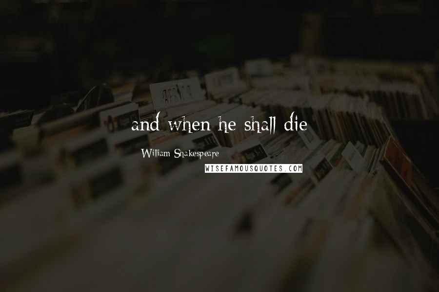 William Shakespeare Quotes: and when he shall die