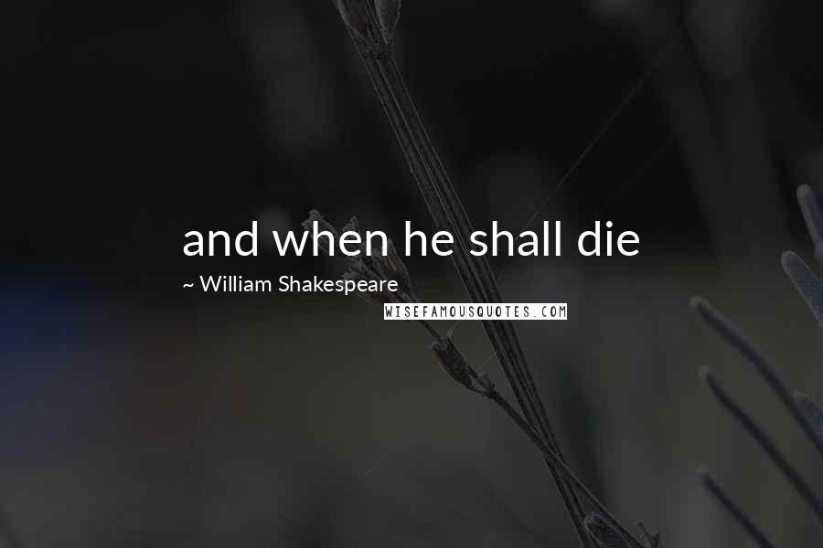 William Shakespeare Quotes: and when he shall die