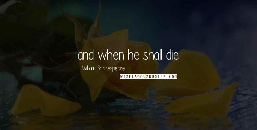 William Shakespeare Quotes: and when he shall die