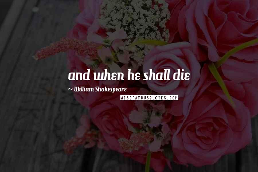 William Shakespeare Quotes: and when he shall die