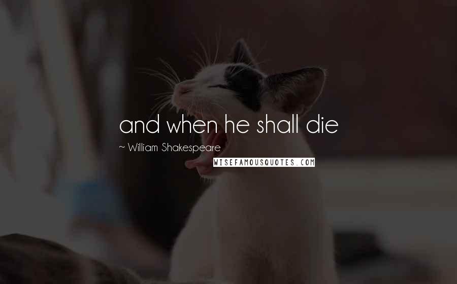 William Shakespeare Quotes: and when he shall die