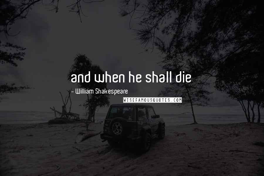 William Shakespeare Quotes: and when he shall die