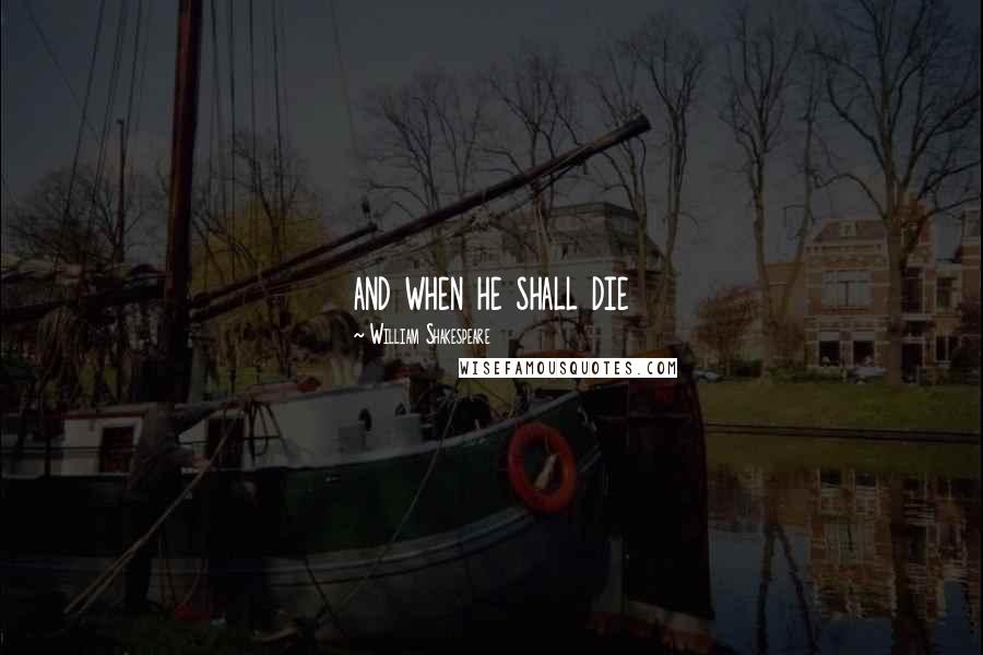 William Shakespeare Quotes: and when he shall die