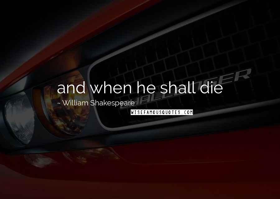 William Shakespeare Quotes: and when he shall die