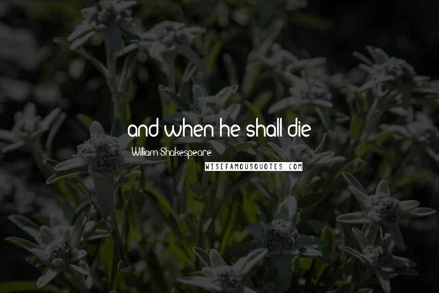 William Shakespeare Quotes: and when he shall die