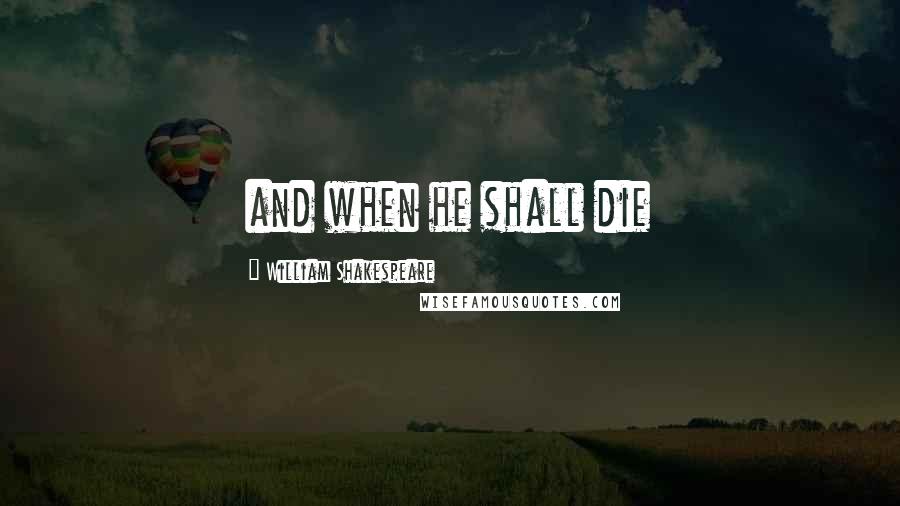 William Shakespeare Quotes: and when he shall die