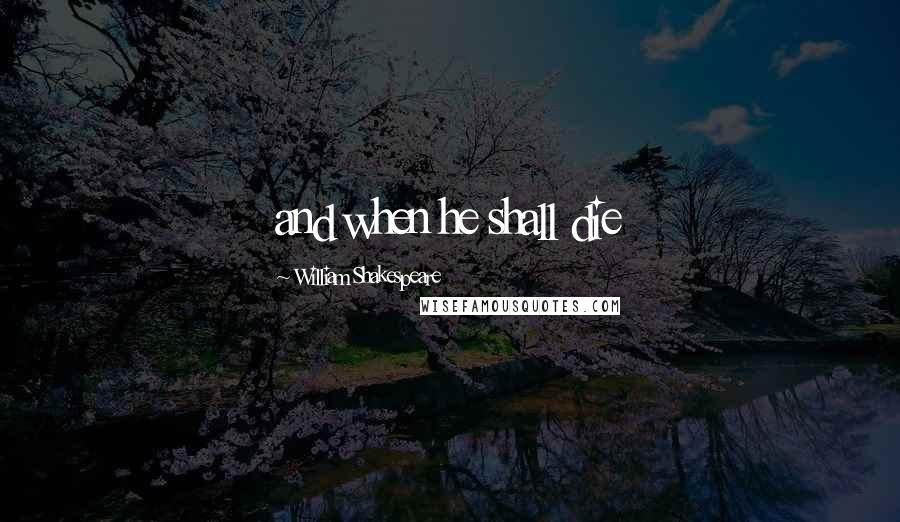 William Shakespeare Quotes: and when he shall die