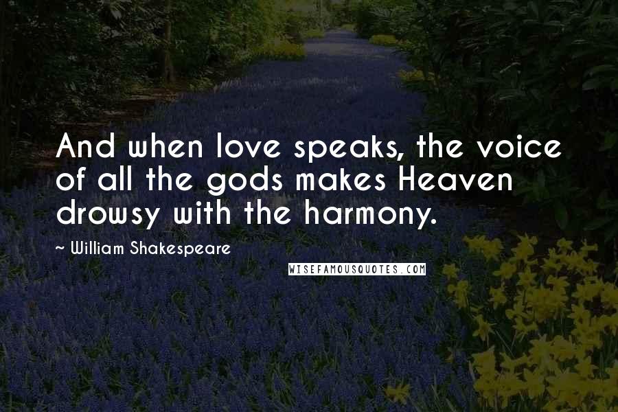 William Shakespeare Quotes: And when love speaks, the voice of all the gods makes Heaven drowsy with the harmony.